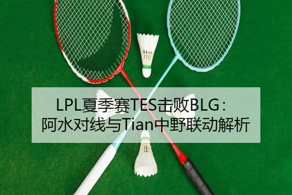 LPL夏季赛TES击败BLG：阿水对线与Tian中野联动解析