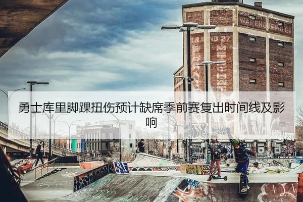 勇士库里脚踝扭伤预计缺席季前赛复出时间线及影响