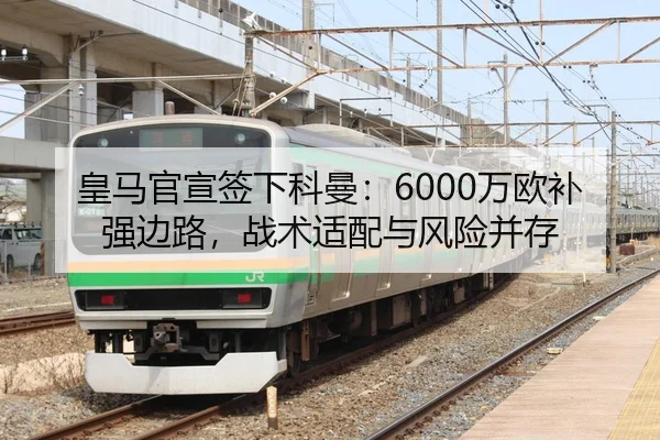 皇马官宣签下科曼：6000万欧补强边路，战术适配与风险并存